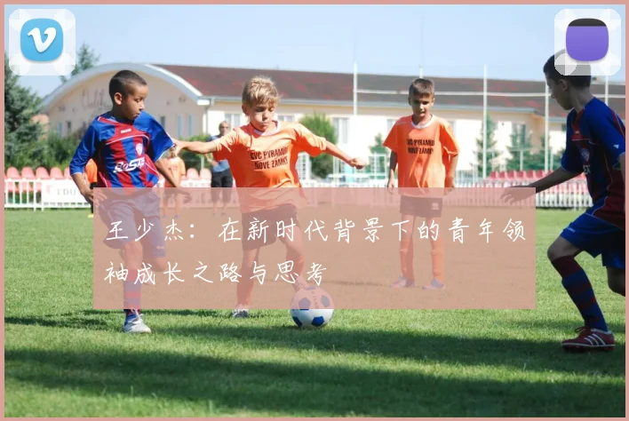 王少杰：在新时代背景下的青年领袖成长之路与思考