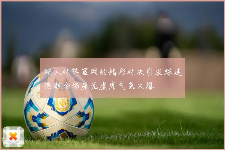 湖人对阵篮网的精彩对决引发球迷热潮全场座无虚席气氛火爆